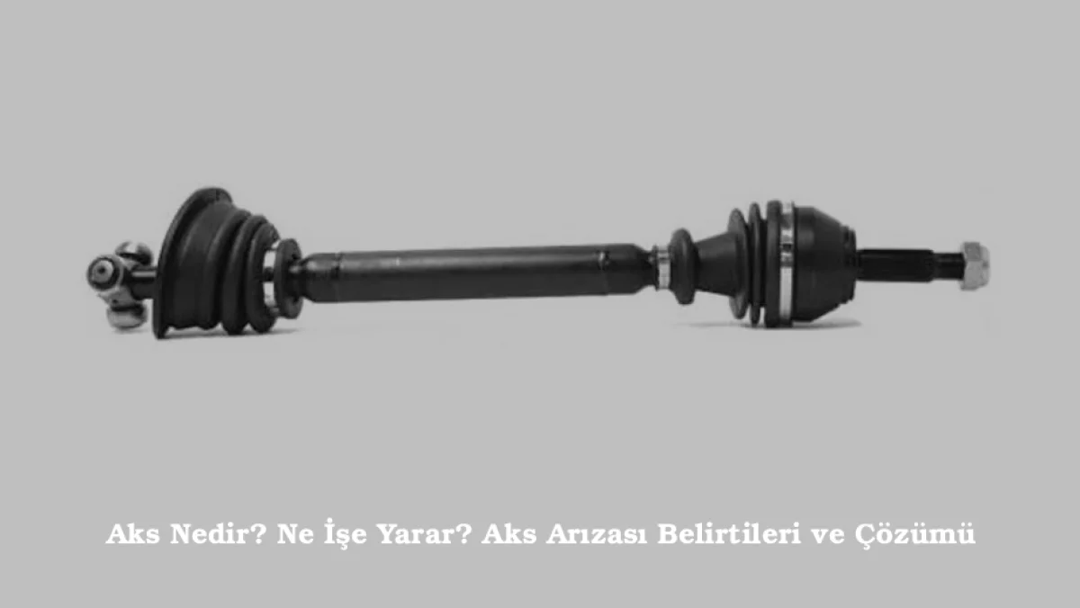 Aks Nedir Ne İşe Yarar Aks Arızası Belirtileri ve Çözümü