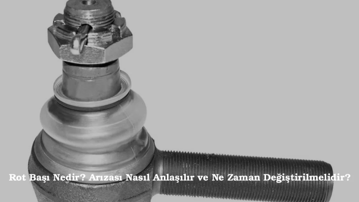 Rot Başı Nedir Arızası Nasıl Anlaşılır ve Ne Zaman Değiştirilmelidir